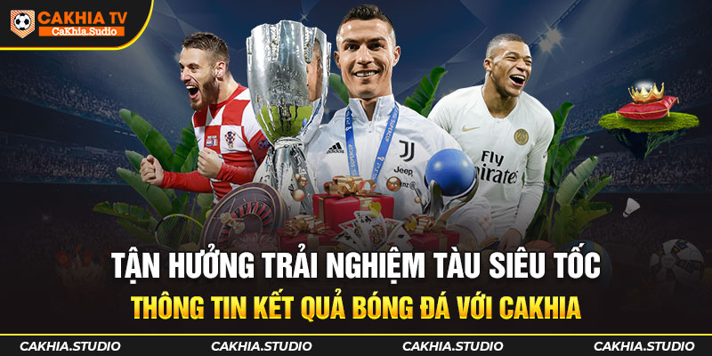Tận hưởng trải nghiệm tàu siêu tốc thông tin Kết Quả Bóng Đá với CAKHIA