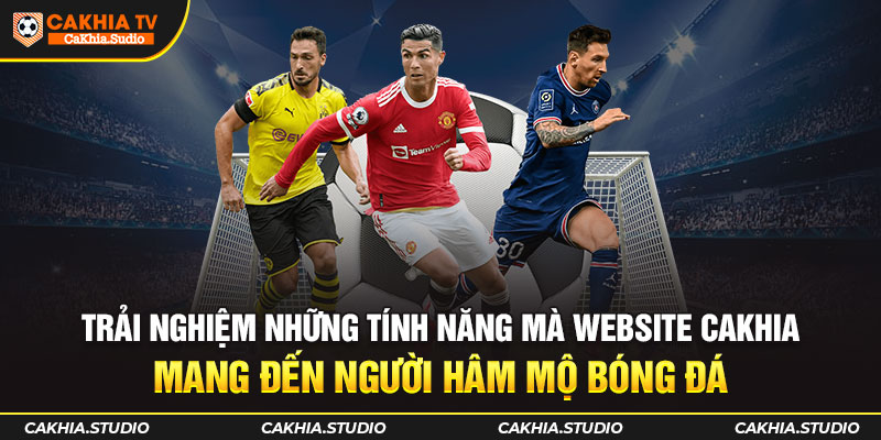 Trải nghiệm những tính năng mà website CAKHIA mang đến người hâm mộ bóng đá
