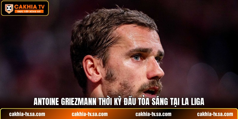 Antoine Griezmann thời kỳ đầu tỏa sáng tại La Liga